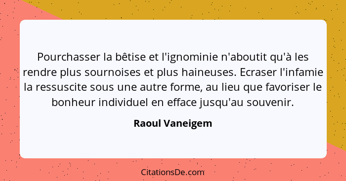 Pourchasser la bêtise et l'ignominie n'aboutit qu'à les rendre plus sournoises et plus haineuses. Ecraser l'infamie la ressuscite sou... - Raoul Vaneigem