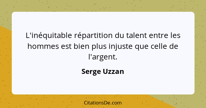 L'inéquitable répartition du talent entre les hommes est bien plus injuste que celle de l'argent.... - Serge Uzzan