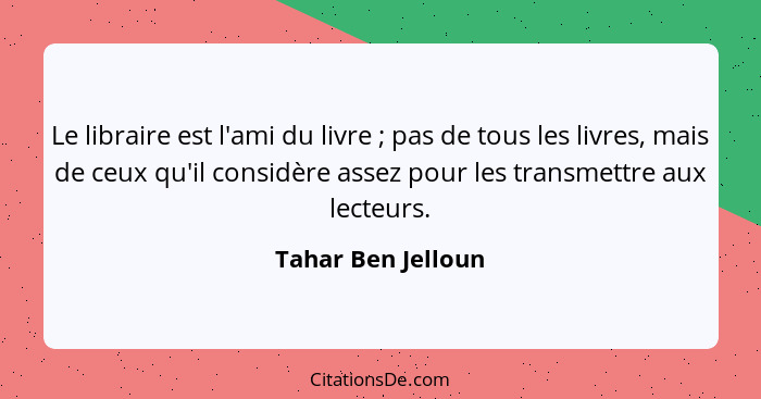 Le libraire est l'ami du livre ; pas de tous les livres, mais de ceux qu'il considère assez pour les transmettre aux lecteurs... - Tahar Ben Jelloun