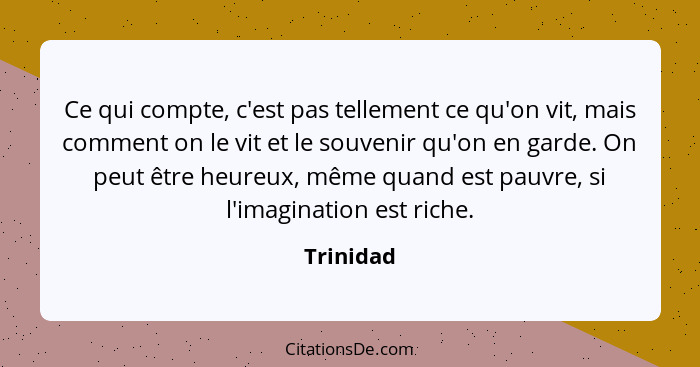 Ce qui compte, c'est pas tellement ce qu'on vit, mais comment on le vit et le souvenir qu'on en garde. On peut être heureux, même quand est... - Trinidad