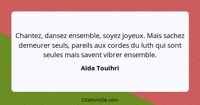 Chantez, dansez ensemble, soyez joyeux. Mais sachez demeurer seuls, pareils aux cordes du luth qui sont seules mais savent vibrer ensem... - Aïda Touihri