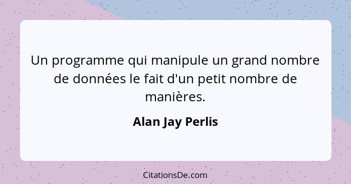 Un programme qui manipule un grand nombre de données le fait d'un petit nombre de manières.... - Alan Jay Perlis