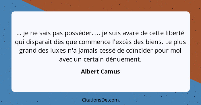 ... je ne sais pas posséder. ... je suis avare de cette liberté qui disparaît dès que commence l'excès des biens. Le plus grand des lux... - Albert Camus