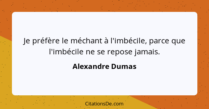 Je préfère le méchant à l'imbécile, parce que l'imbécile ne se repose jamais.... - Alexandre Dumas