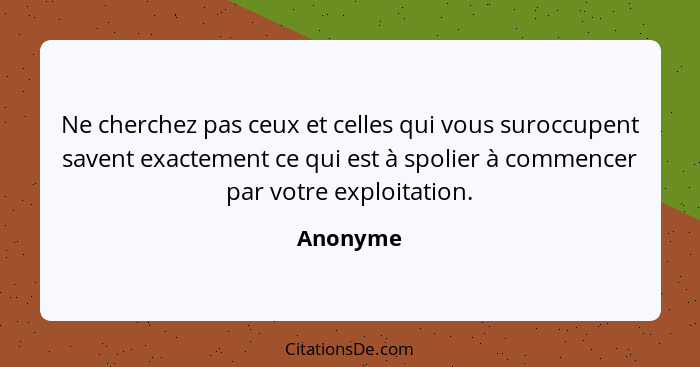 Ne cherchez pas ceux et celles qui vous suroccupent savent exactement ce qui est à spolier à commencer par votre exploitation.... - Anonyme