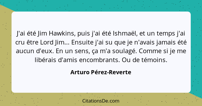 J'ai été Jim Hawkins, puis j'ai été Ishmaël, et un temps j'ai cru être Lord Jim... Ensuite j'ai su que je n'avais jamais été au... - Arturo Pérez-Reverte