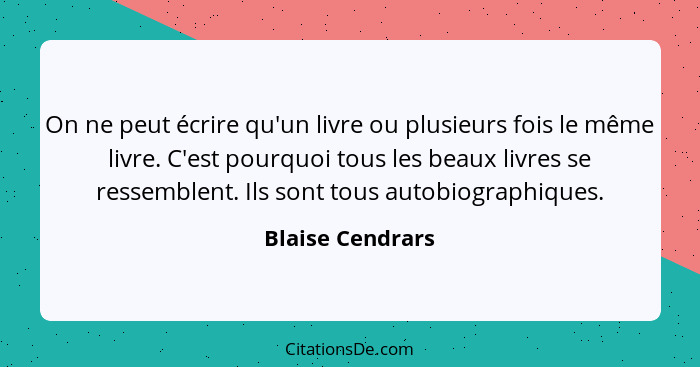 On ne peut écrire qu'un livre ou plusieurs fois le même livre. C'est pourquoi tous les beaux livres se ressemblent. Ils sont tous au... - Blaise Cendrars