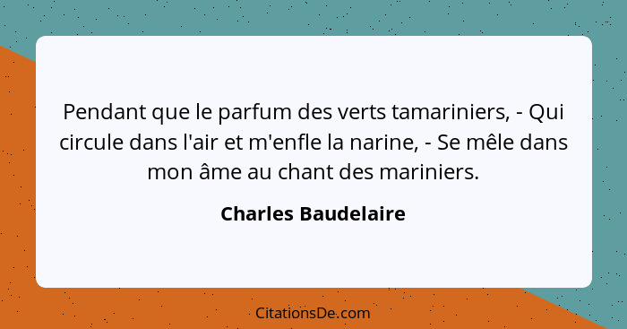 Pendant que le parfum des verts tamariniers, - Qui circule dans l'air et m'enfle la narine, - Se mêle dans mon âme au chant des m... - Charles Baudelaire