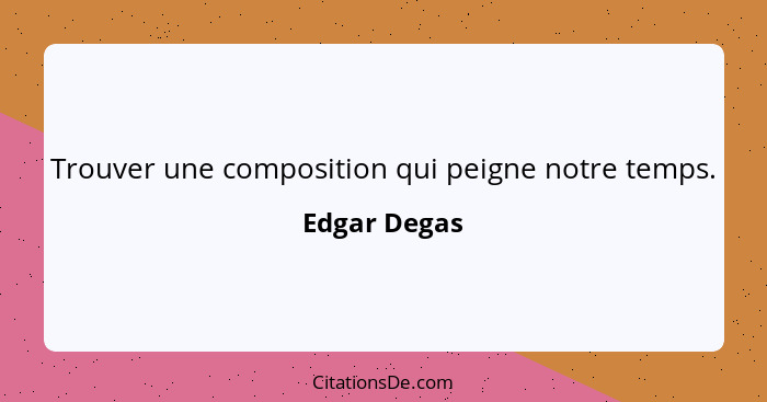 Trouver une composition qui peigne notre temps.... - Edgar Degas
