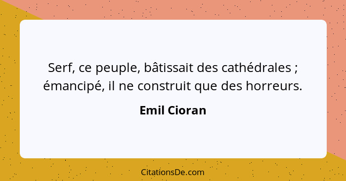 Serf, ce peuple, bâtissait des cathédrales ; émancipé, il ne construit que des horreurs.... - Emil Cioran