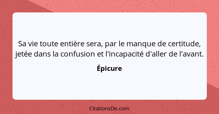 Sa vie toute entière sera, par le manque de certitude, jetée dans la confusion et l'incapacité d'aller de l'avant.... - Épicure