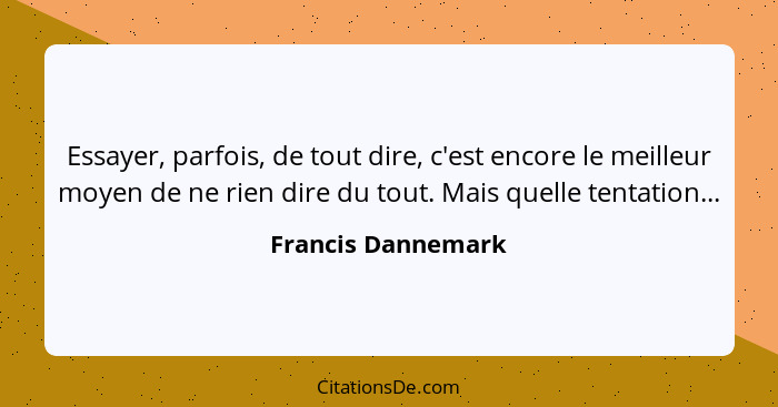 Essayer, parfois, de tout dire, c'est encore le meilleur moyen de ne rien dire du tout. Mais quelle tentation...... - Francis Dannemark