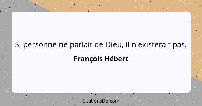 Si personne ne parlait de Dieu, il n'existerait pas.... - François Hébert