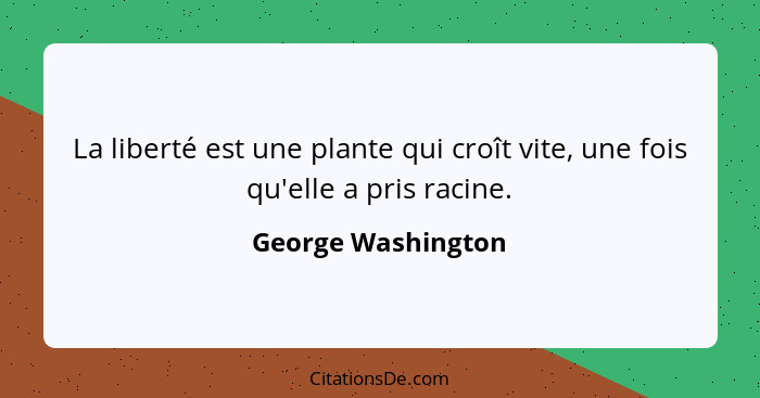 La liberté est une plante qui croît vite, une fois qu'elle a pris racine.... - George Washington