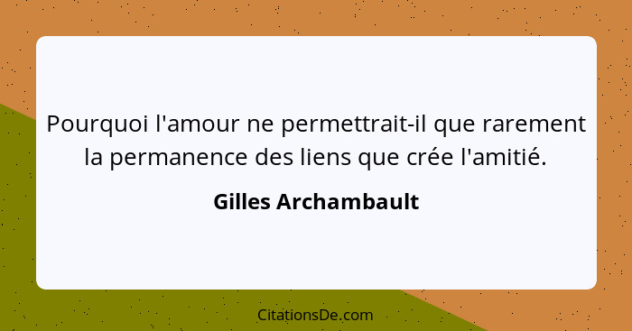 Pourquoi l'amour ne permettrait-il que rarement la permanence des liens que crée l'amitié.... - Gilles Archambault