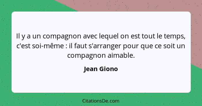 Il y a un compagnon avec lequel on est tout le temps, c'est soi-même : il faut s'arranger pour que ce soit un compagnon aimable.... - Jean Giono