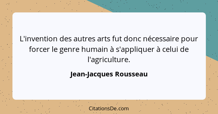 L'invention des autres arts fut donc nécessaire pour forcer le genre humain à s'appliquer à celui de l'agriculture.... - Jean-Jacques Rousseau