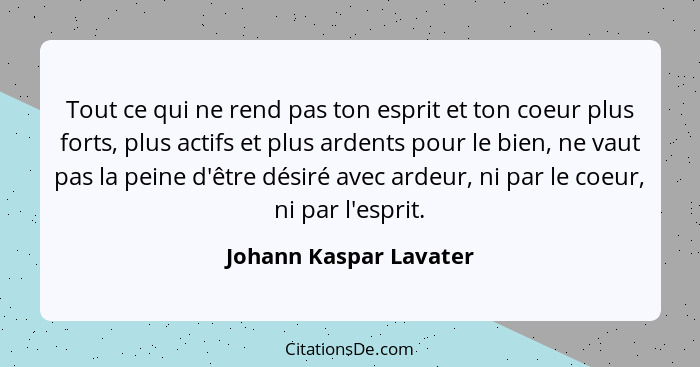 Tout ce qui ne rend pas ton esprit et ton coeur plus forts, plus actifs et plus ardents pour le bien, ne vaut pas la peine d'ê... - Johann Kaspar Lavater