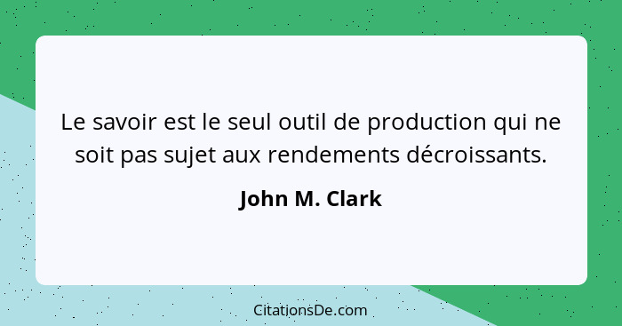 Le savoir est le seul outil de production qui ne soit pas sujet aux rendements décroissants.... - John M. Clark