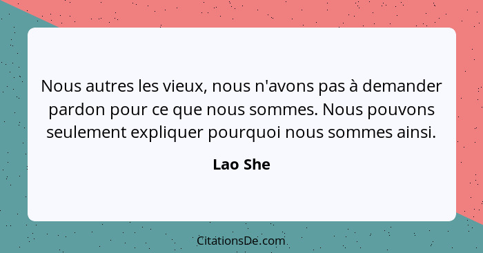 Nous autres les vieux, nous n'avons pas à demander pardon pour ce que nous sommes. Nous pouvons seulement expliquer pourquoi nous sommes ain... - Lao She