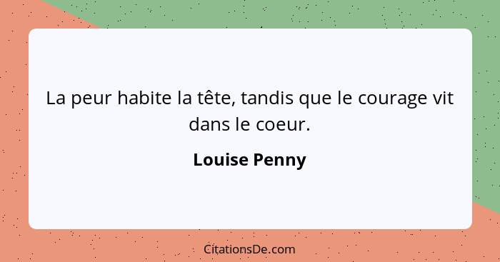 La peur habite la tête, tandis que le courage vit dans le coeur.... - Louise Penny