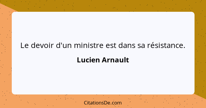 Le devoir d'un ministre est dans sa résistance.... - Lucien Arnault