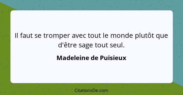 Il faut se tromper avec tout le monde plutôt que d'être sage tout seul.... - Madeleine de Puisieux