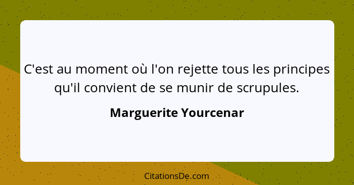 C'est au moment où l'on rejette tous les principes qu'il convient de se munir de scrupules.... - Marguerite Yourcenar