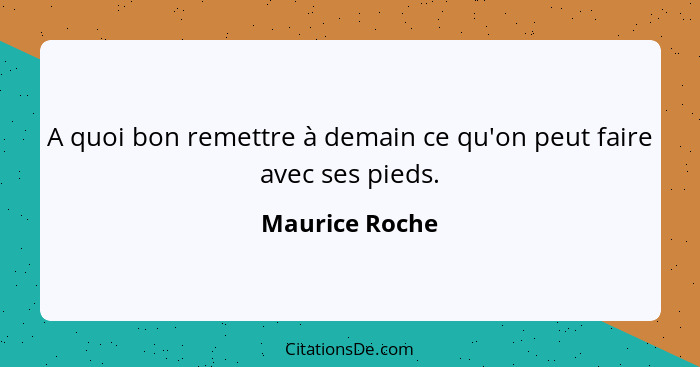 A quoi bon remettre à demain ce qu'on peut faire avec ses pieds.... - Maurice Roche