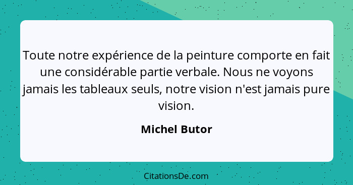 Toute notre expérience de la peinture comporte en fait une considérable partie verbale. Nous ne voyons jamais les tableaux seuls, notre... - Michel Butor