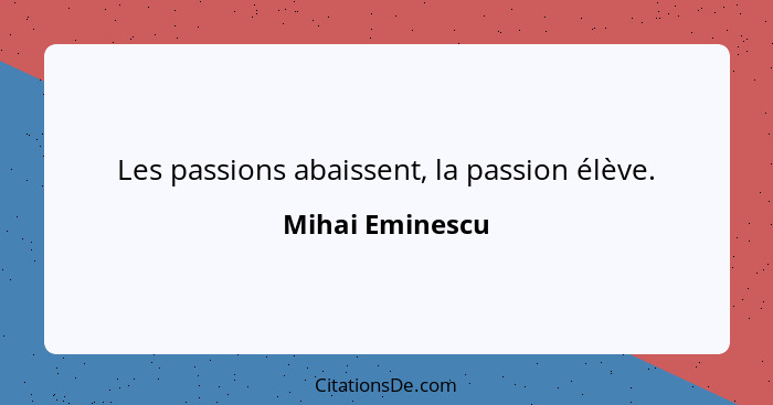 Les passions abaissent, la passion élève.... - Mihai Eminescu