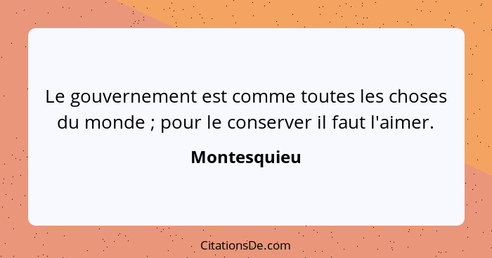 Le gouvernement est comme toutes les choses du monde ; pour le conserver il faut l'aimer.... - Montesquieu