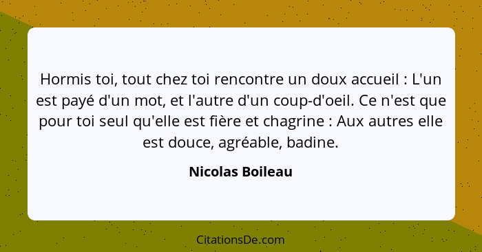 Hormis toi, tout chez toi rencontre un doux accueil : L'un est payé d'un mot, et l'autre d'un coup-d'oeil. Ce n'est que pour to... - Nicolas Boileau