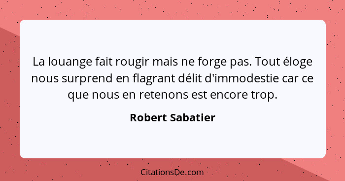 La louange fait rougir mais ne forge pas. Tout éloge nous surprend en flagrant délit d'immodestie car ce que nous en retenons est en... - Robert Sabatier