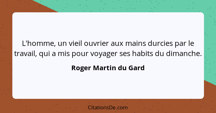 L'homme, un vieil ouvrier aux mains durcies par le travail, qui a mis pour voyager ses habits du dimanche.... - Roger Martin du Gard