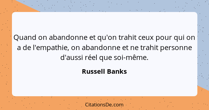 Quand on abandonne et qu'on trahit ceux pour qui on a de l'empathie, on abandonne et ne trahit personne d'aussi réel que soi-même.... - Russell Banks