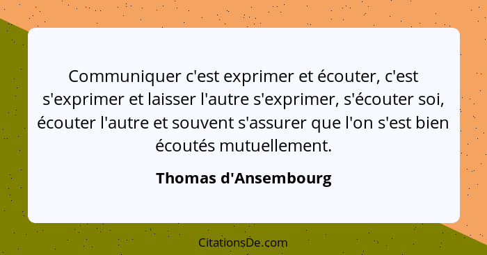 Communiquer c'est exprimer et écouter, c'est s'exprimer et laisser l'autre s'exprimer, s'écouter soi, écouter l'autre et sou... - Thomas d'Ansembourg