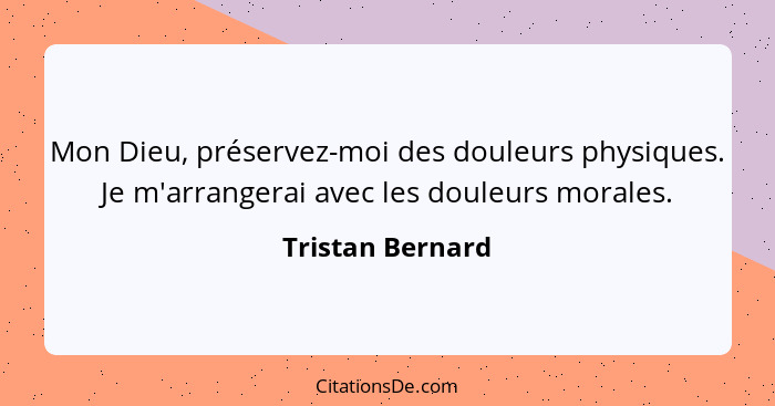 Mon Dieu, préservez-moi des douleurs physiques. Je m'arrangerai avec les douleurs morales.... - Tristan Bernard