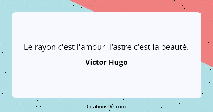 Le rayon c'est l'amour, l'astre c'est la beauté.... - Victor Hugo