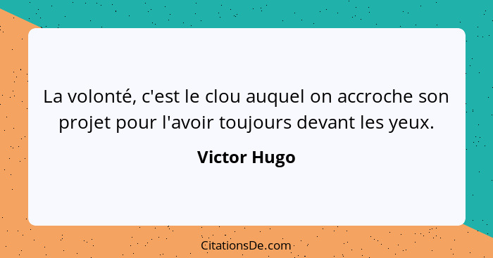 La volonté, c'est le clou auquel on accroche son projet pour l'avoir toujours devant les yeux.... - Victor Hugo