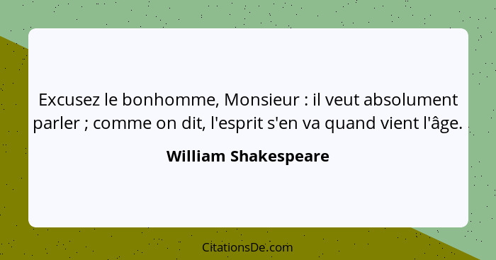 Excusez le bonhomme, Monsieur : il veut absolument parler ; comme on dit, l'esprit s'en va quand vient l'âge.... - William Shakespeare