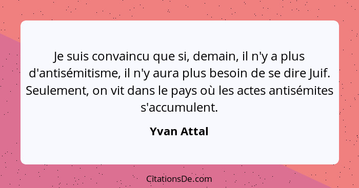 Je suis convaincu que si, demain, il n'y a plus d'antisémitisme, il n'y aura plus besoin de se dire Juif. Seulement, on vit dans le pays... - Yvan Attal