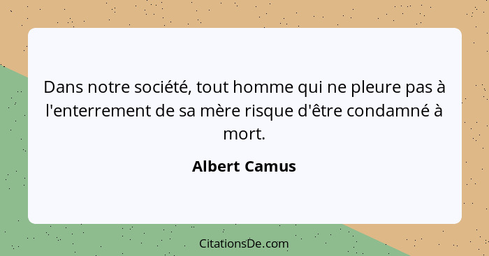 Dans notre société, tout homme qui ne pleure pas à l'enterrement de sa mère risque d'être condamné à mort.... - Albert Camus