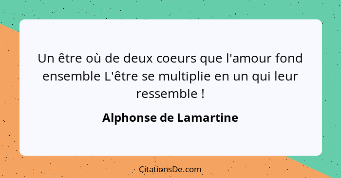 Un être où de deux coeurs que l'amour fond ensemble L'être se multiplie en un qui leur ressemble !... - Alphonse de Lamartine