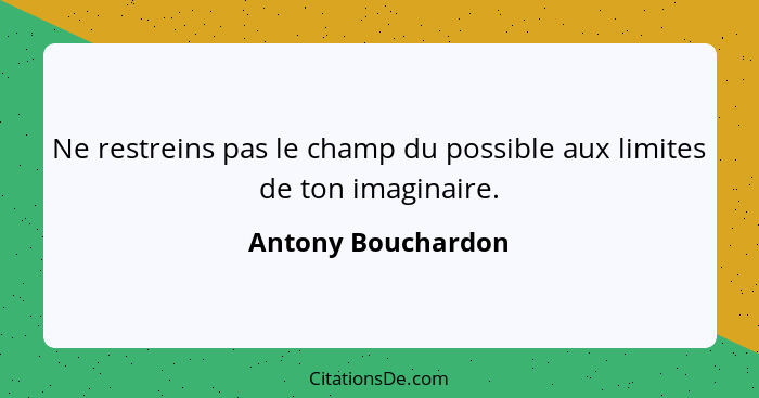 Ne restreins pas le champ du possible aux limites de ton imaginaire.... - Antony Bouchardon