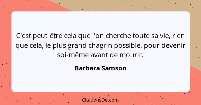 C'est peut-être cela que l'on cherche toute sa vie, rien que cela, le plus grand chagrin possible, pour devenir soi-même avant de mou... - Barbara Samson