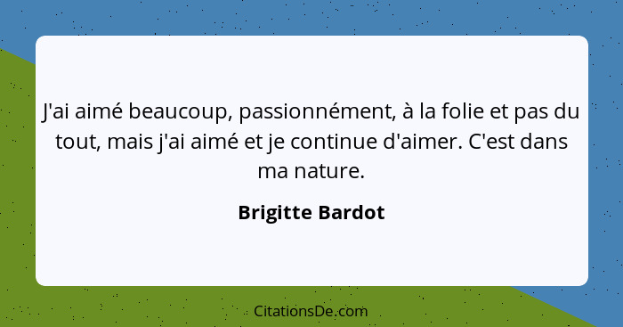 J'ai aimé beaucoup, passionnément, à la folie et pas du tout, mais j'ai aimé et je continue d'aimer. C'est dans ma nature.... - Brigitte Bardot