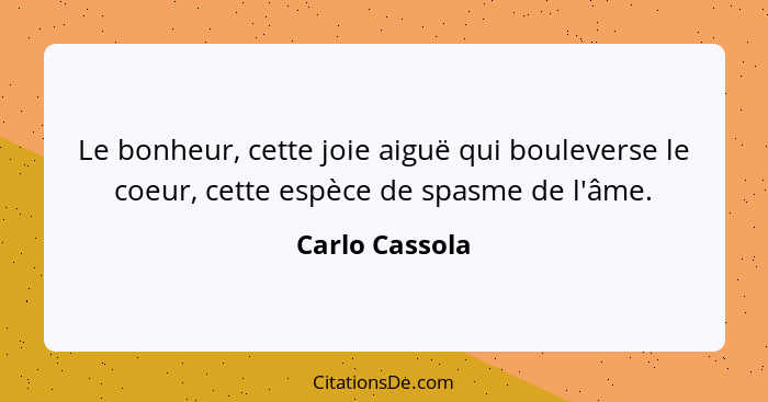 Le bonheur, cette joie aiguë qui bouleverse le coeur, cette espèce de spasme de l'âme.... - Carlo Cassola