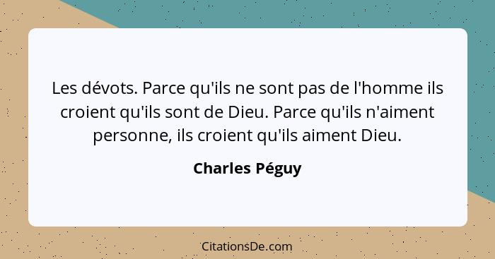 Les dévots. Parce qu'ils ne sont pas de l'homme ils croient qu'ils sont de Dieu. Parce qu'ils n'aiment personne, ils croient qu'ils ai... - Charles Péguy