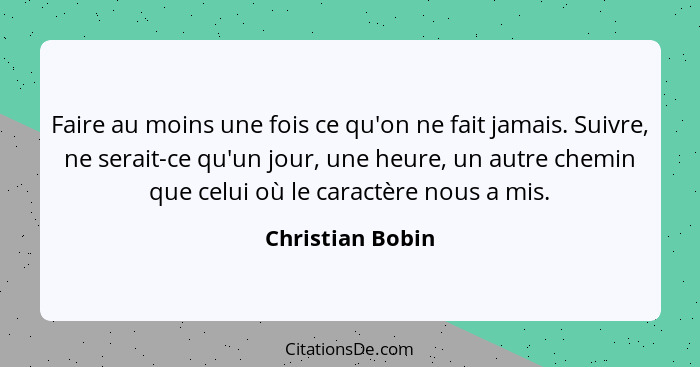 Faire au moins une fois ce qu'on ne fait jamais. Suivre, ne serait-ce qu'un jour, une heure, un autre chemin que celui où le caractè... - Christian Bobin